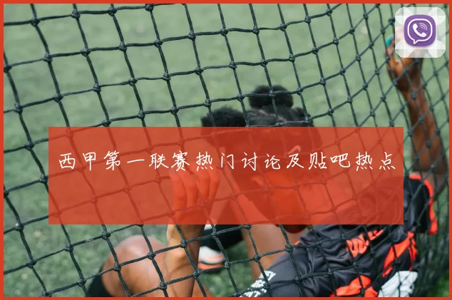 西甲第一联赛热门讨论及贴吧热点