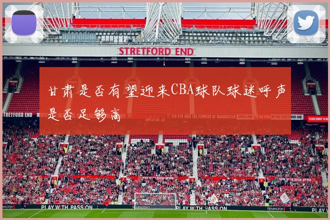 甘肃是否有望迎来CBA球队球迷呼声是否足够高