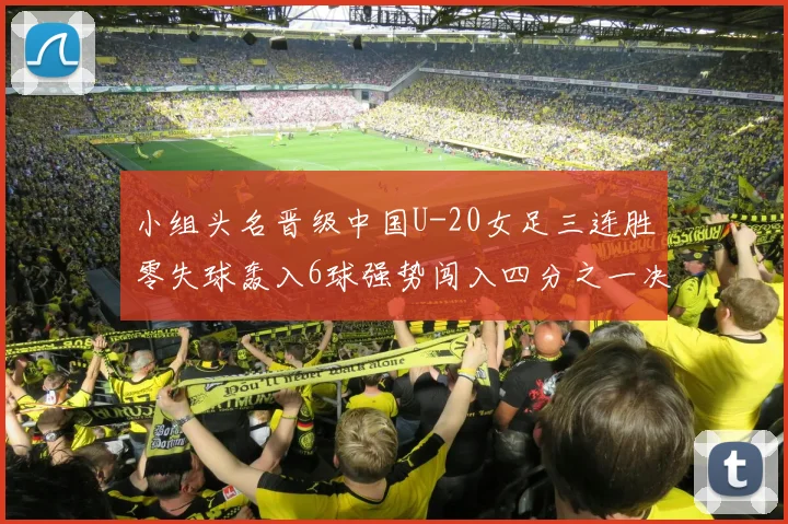 小组头名晋级中国U-20女足三连胜零失球轰入6球强势闯入四分之一决赛