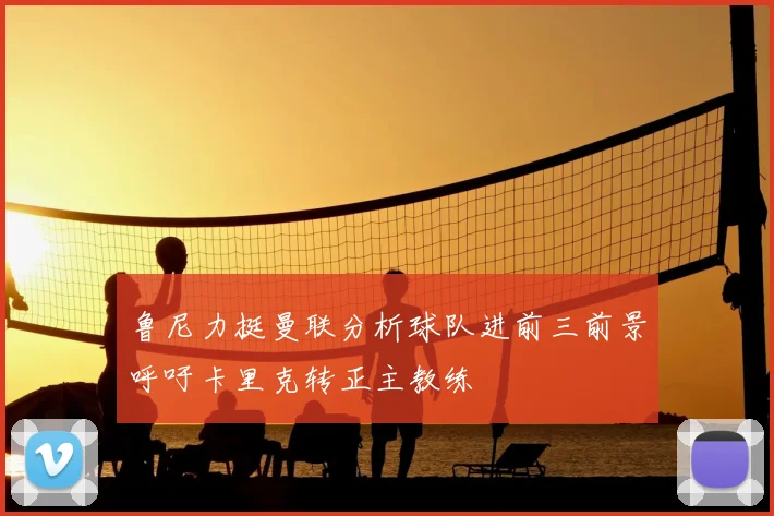 鲁尼力挺曼联分析球队进前三前景呼吁卡里克转正主教练